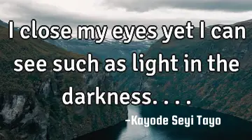I close my eyes yet I can see such as light in the darkness....