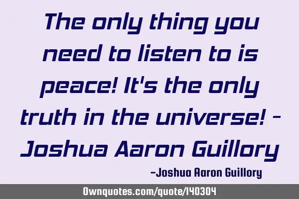 The only thing you need to listen to is peace! It