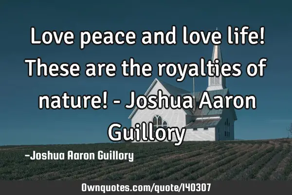 Love peace and love life! These are the royalties of nature! - Joshua Aaron G