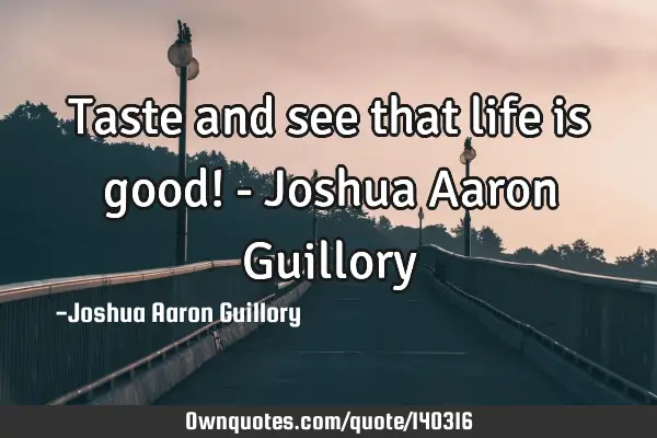 Taste and see that life is good! - Joshua Aaron G
