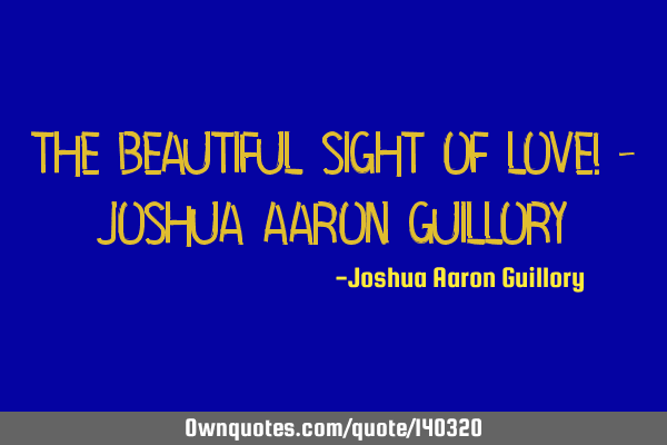 The beautiful sight of love! - Joshua Aaron G