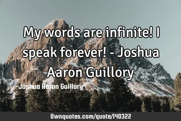 My words are infinite! I speak forever! - Joshua Aaron G