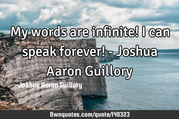 My words are infinite! I can speak forever! - Joshua Aaron G