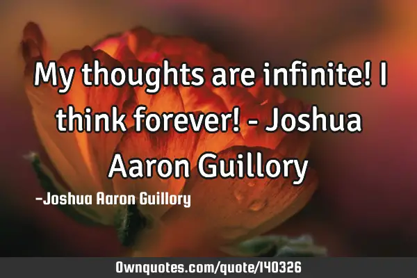 My thoughts are infinite! I think forever! - Joshua Aaron G