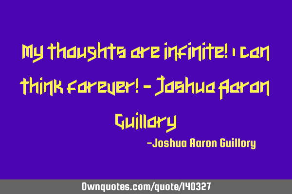 My thoughts are infinite! I can think forever! - Joshua Aaron G