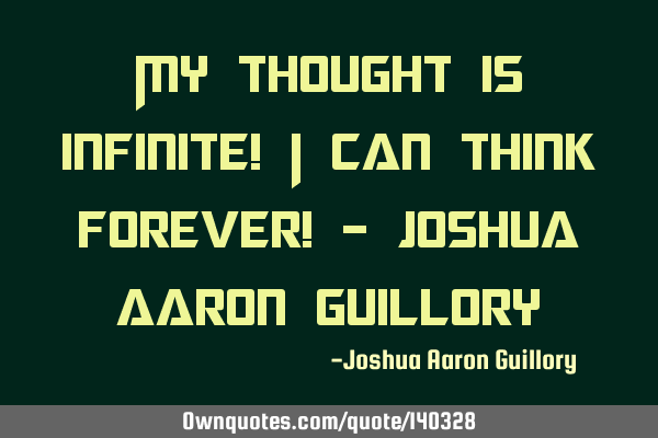 My thought is infinite! I can think forever! - Joshua Aaron G