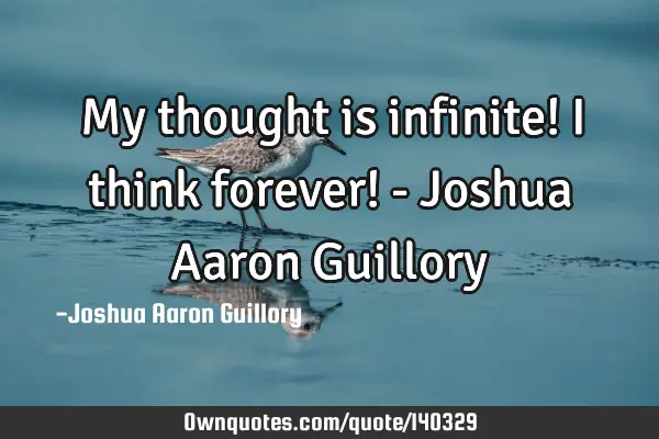 My thought is infinite! I think forever! - Joshua Aaron G