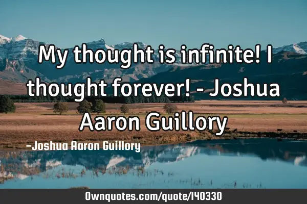 My thought is infinite! I thought forever! - Joshua Aaron G