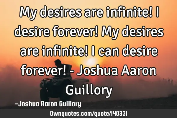 My desires are infinite! I desire forever! My desires are infinite! I can desire forever! - Joshua A
