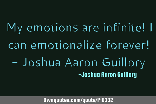 My emotions are infinite! I can emotionalize forever! - Joshua Aaron G