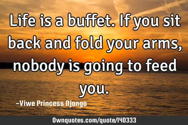 Life is a buffet. If you sit back and fold your arms, nobody is going to feed