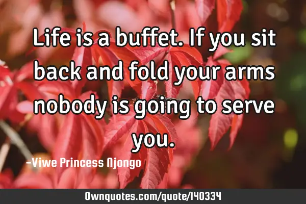 Life is a buffet. If you sit back and fold your arms nobody is going to serve