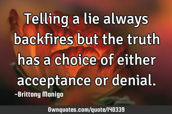 Telling a lie always backfires but the truth has a choice of either acceptance or