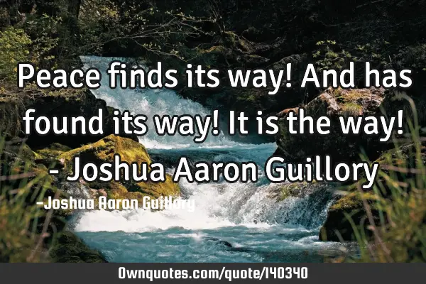 Peace finds its way! And has found its way! It is the way! - Joshua Aaron G