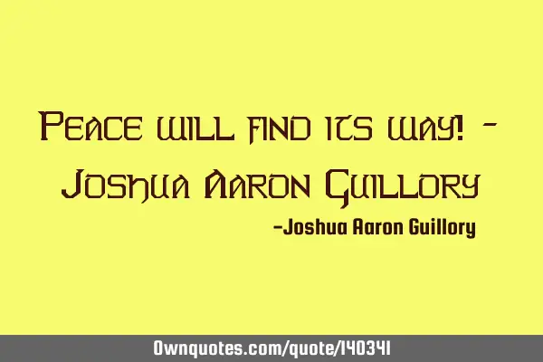 Peace will find its way! - Joshua Aaron G