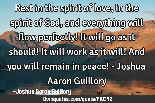 Rest in the spirit of love, in the spirit of God, and everything will flow perfectly! It will go as