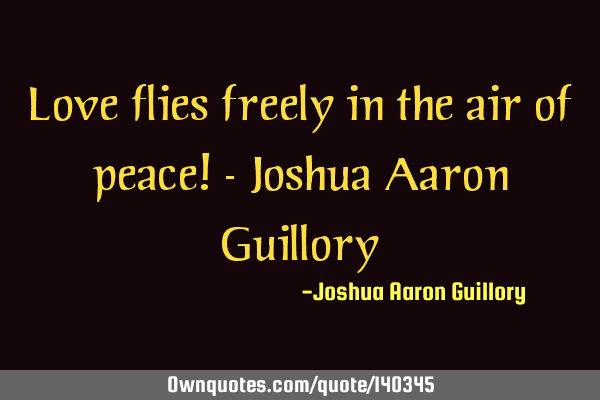 Love flies freely in the air of peace! - Joshua Aaron G