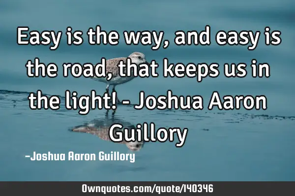 Easy is the way, and easy is the road, that keeps us in the light! - Joshua Aaron G