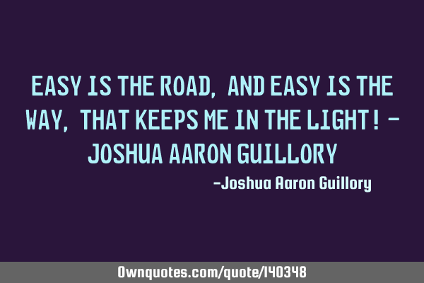 Easy is the road, and easy is the way, that keeps me in the light! - Joshua Aaron G