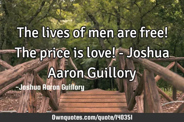 The lives of men are free! The price is love! - Joshua Aaron G