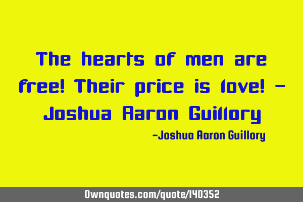 The hearts of men are free! Their price is love! - Joshua Aaron G