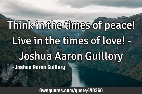 Think in the times of peace! Live in the times of love! - Joshua Aaron G
