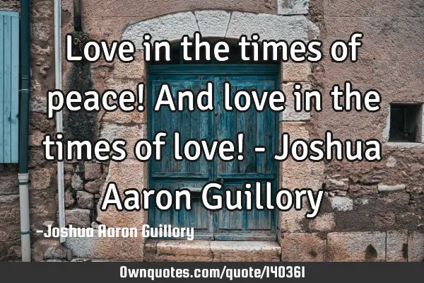 Love in the times of peace! And love in the times of love! - Joshua Aaron G