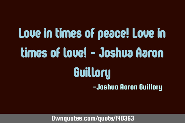 Love in times of peace! Love in times of love! - Joshua Aaron G