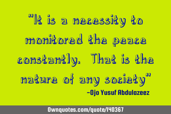"It is a necessity to monitored the peace constantly. That is the nature of any society"