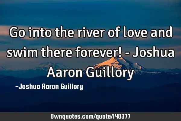 Go into the river of love and swim there forever! - Joshua Aaron G