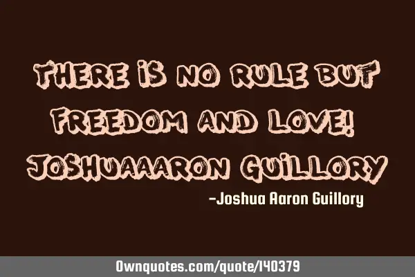 There is no rule but freedom and love! - Joshua Aaron G