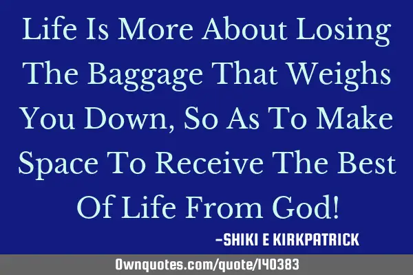 Life Is More About Losing The Baggage That Weighs You Down, So As To Make Space To Receive The Best