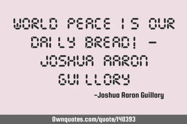 World peace is our daily bread! - Joshua Aaron G