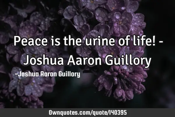Peace is the urine of life! - Joshua Aaron G