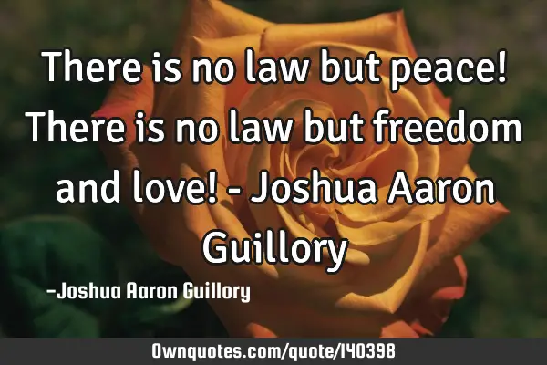 There is no law but peace! There is no law but freedom and love! - Joshua Aaron G