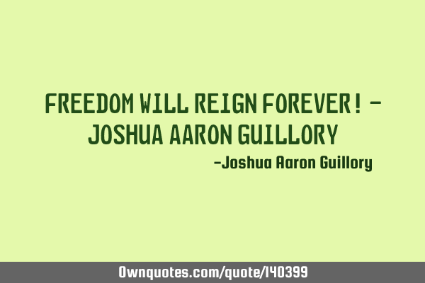 Freedom will reign forever! - Joshua Aaron G