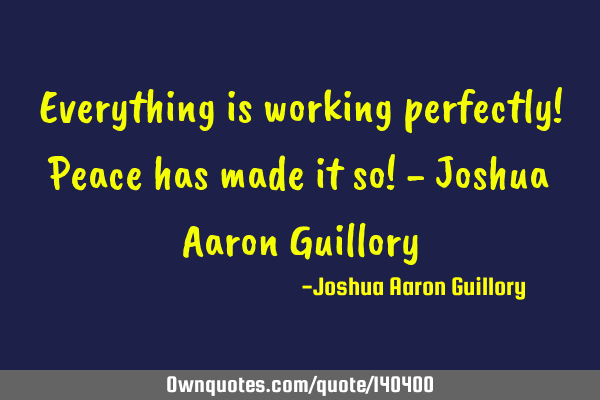 Everything is working perfectly! Peace has made it so! - Joshua Aaron G