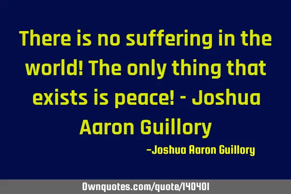 There is no suffering in the world! The only thing that exists is peace! - Joshua Aaron G