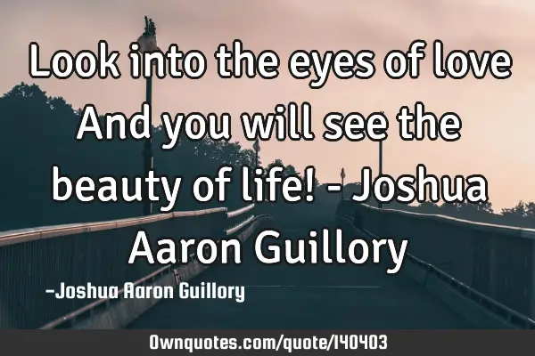Look into the eyes of love And you will see the beauty of life! - Joshua Aaron G