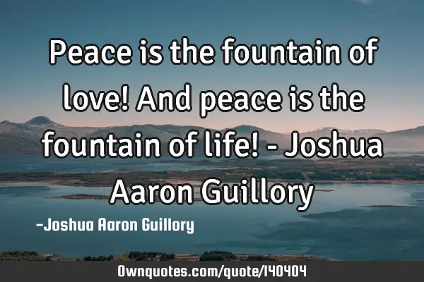 Peace is the fountain of love! And peace is the fountain of life! - Joshua Aaron G
