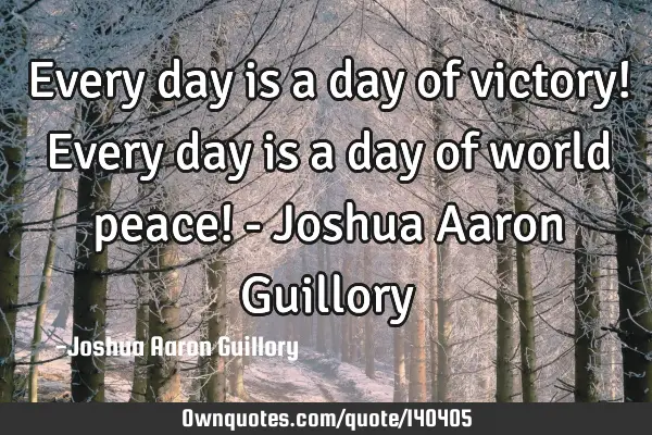 Every day is a day of victory! Every day is a day of world peace! - Joshua Aaron G