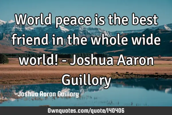 World peace is the best friend in the whole wide world! - Joshua Aaron G