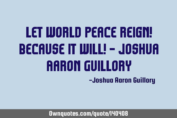 Let world peace reign! Because it will! - Joshua Aaron G