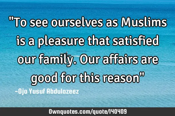 "To see ourselves as Muslims is a pleasure that satisfied our family. Our affairs are good for this