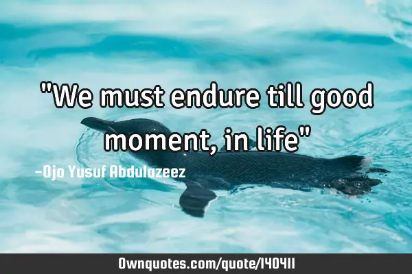 "We must endure till good moment, in life"