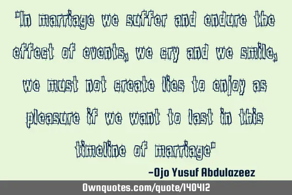 "In marriage we suffer and endure the effect of events, we cry and we smile, we must not create