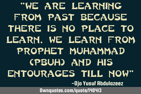 "We are learning from past because there is no place to learn, we learn from Prophet Muhammad (PBUH)