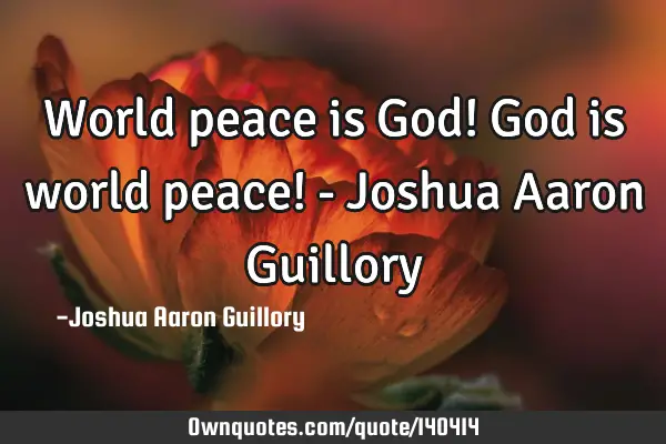 World peace is God! God is world peace! - Joshua Aaron G