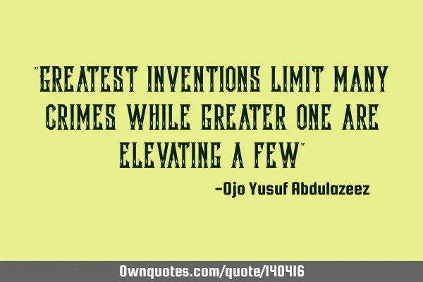 "Greatest inventions limit many crimes while greater one are elevating a few"