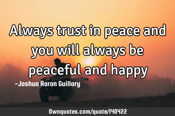 Always trust in peace and you will always be peaceful and